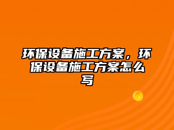 環(huán)保設(shè)備施工方案，環(huán)保設(shè)備施工方案怎么寫