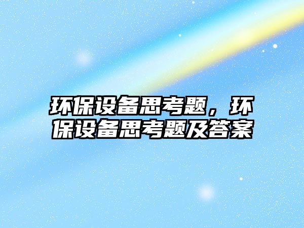 環(huán)保設(shè)備思考題，環(huán)保設(shè)備思考題及答案