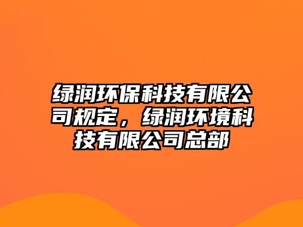 綠潤環(huán)保科技有限公司規(guī)定，綠潤環(huán)境科技有限公司總部