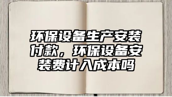 環(huán)保設(shè)備生產(chǎn)安裝付款，環(huán)保設(shè)備安裝費(fèi)計(jì)入成本嗎