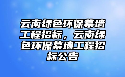 云南綠色環(huán)保幕墻工程招標(biāo)，云南綠色環(huán)保幕墻工程招標(biāo)公告