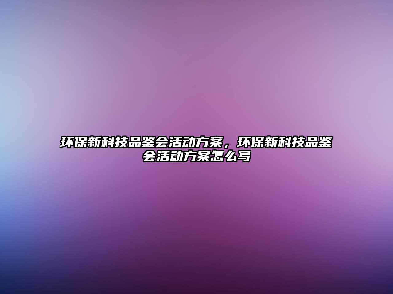 環(huán)保新科技品鑒會(huì)活動(dòng)方案，環(huán)保新科技品鑒會(huì)活動(dòng)方案怎么寫
