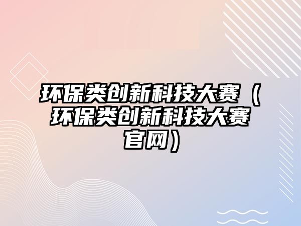 環(huán)保類創(chuàng)新科技大賽（環(huán)保類創(chuàng)新科技大賽官網(wǎng)）