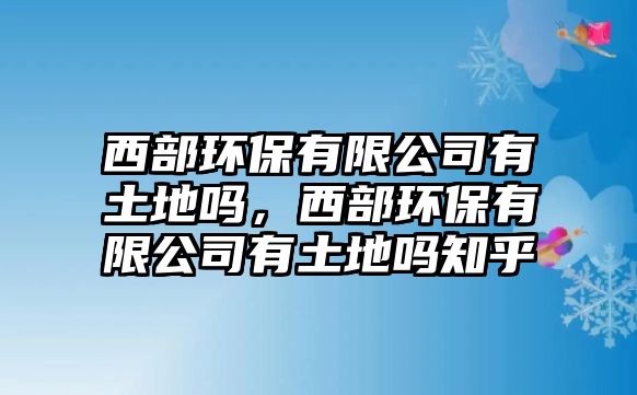 西部環(huán)保有限公司有土地嗎，西部環(huán)保有限公司有土地嗎知乎