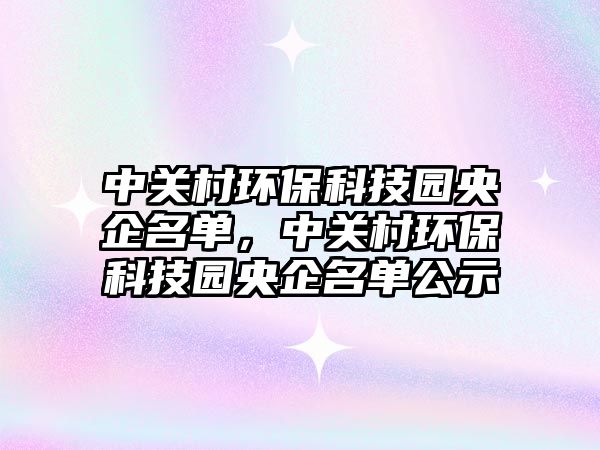 中關村環(huán)?？萍紙@央企名單，中關村環(huán)?？萍紙@央企名單公示