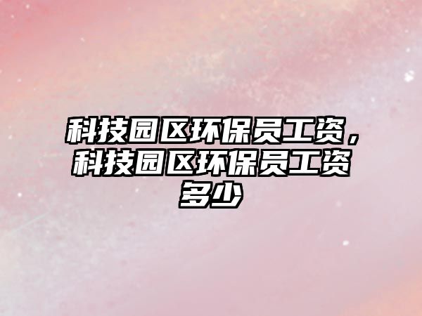 科技園區(qū)環(huán)保員工資，科技園區(qū)環(huán)保員工資多少