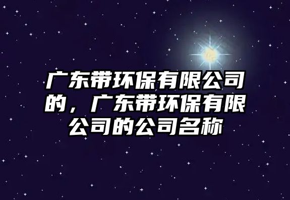 廣東帶環(huán)保有限公司的，廣東帶環(huán)保有限公司的公司名稱