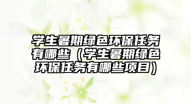 學(xué)生暑期綠色環(huán)保任務(wù)有哪些（學(xué)生暑期綠色環(huán)保任務(wù)有哪些項目）