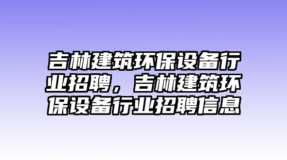 吉林建筑環(huán)保設(shè)備行業(yè)招聘，吉林建筑環(huán)保設(shè)備行業(yè)招聘信息