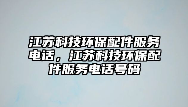 江蘇科技環(huán)保配件服務(wù)電話，江蘇科技環(huán)保配件服務(wù)電話號碼