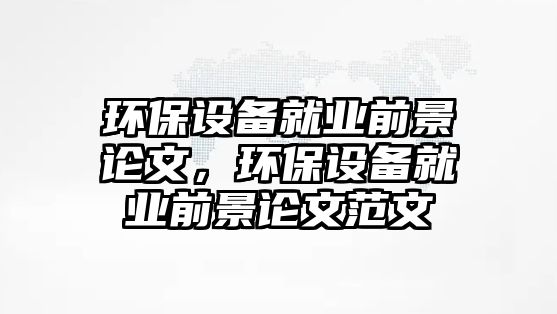 環(huán)保設(shè)備就業(yè)前景論文，環(huán)保設(shè)備就業(yè)前景論文范文