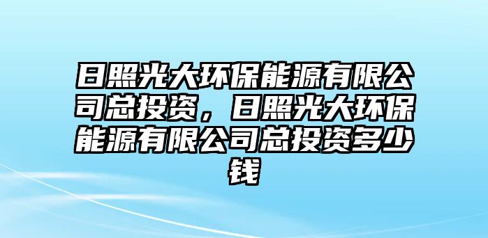 日照光大環(huán)保能源有限公司總投資，日照光大環(huán)保能源有限公司總投資多少錢