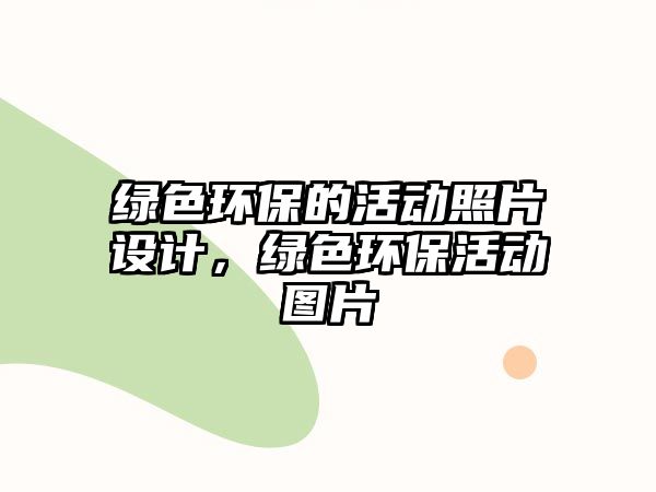 綠色環(huán)保的活動(dòng)照片設(shè)計(jì)，綠色環(huán)保活動(dòng)圖片