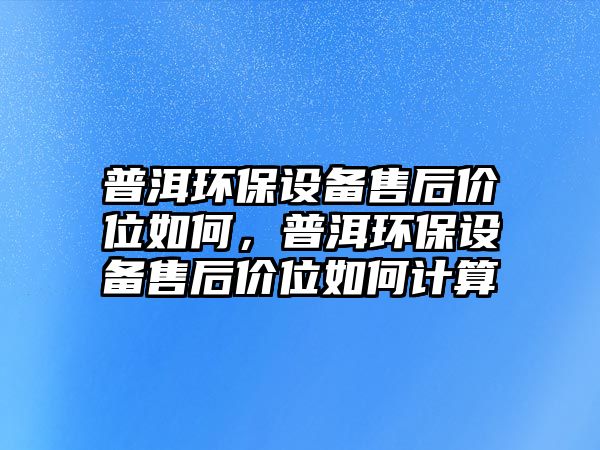 普洱環(huán)保設(shè)備售后價(jià)位如何，普洱環(huán)保設(shè)備售后價(jià)位如何計(jì)算