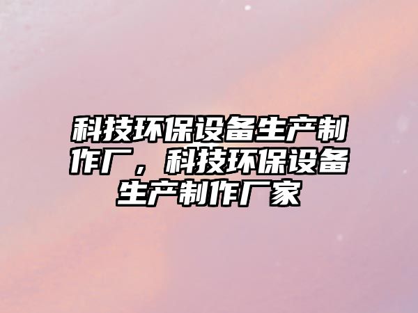科技環(huán)保設(shè)備生產(chǎn)制作廠(chǎng)，科技環(huán)保設(shè)備生產(chǎn)制作廠(chǎng)家
