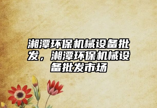 湘潭環(huán)保機械設備批發(fā)，湘潭環(huán)保機械設備批發(fā)市場