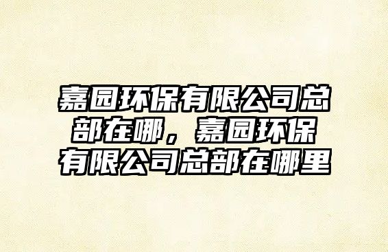 嘉園環(huán)保有限公司總部在哪，嘉園環(huán)保有限公司總部在哪里