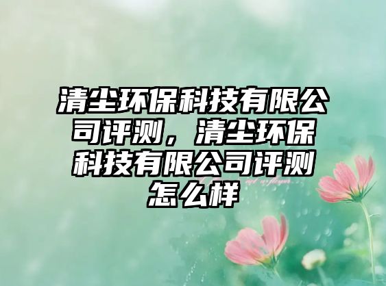 清塵環(huán)?？萍加邢薰驹u測，清塵環(huán)?？萍加邢薰驹u測怎么樣