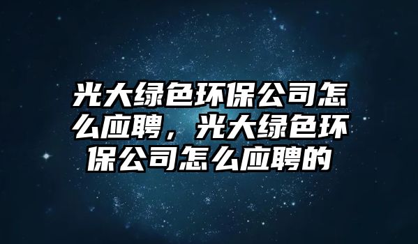 光大綠色環(huán)保公司怎么應(yīng)聘，光大綠色環(huán)保公司怎么應(yīng)聘的