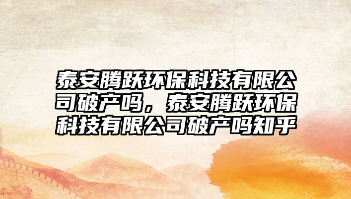 泰安騰躍環(huán)?？萍加邢薰酒飘a(chǎn)嗎，泰安騰躍環(huán)保科技有限公司破產(chǎn)嗎知乎