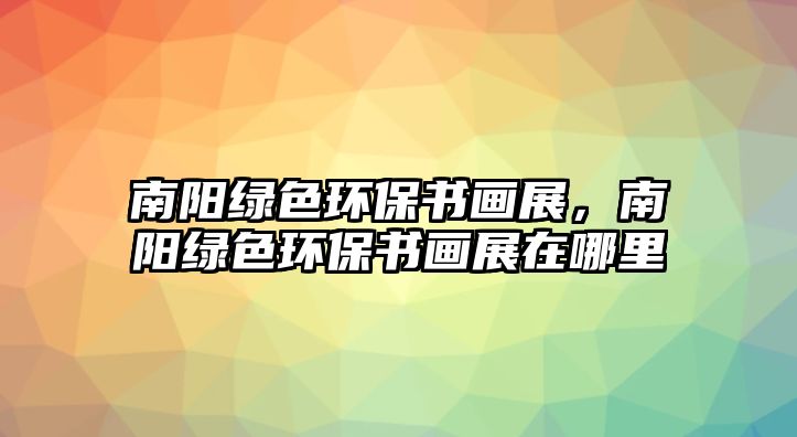 南陽綠色環(huán)保書畫展，南陽綠色環(huán)保書畫展在哪里
