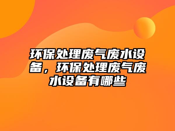 環(huán)保處理廢氣廢水設(shè)備，環(huán)保處理廢氣廢水設(shè)備有哪些
