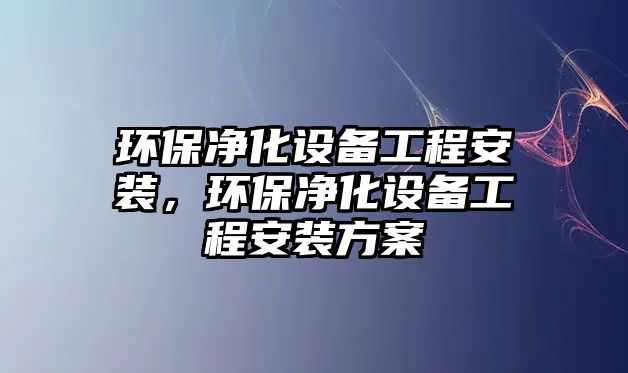 環(huán)保凈化設(shè)備工程安裝，環(huán)保凈化設(shè)備工程安裝方案