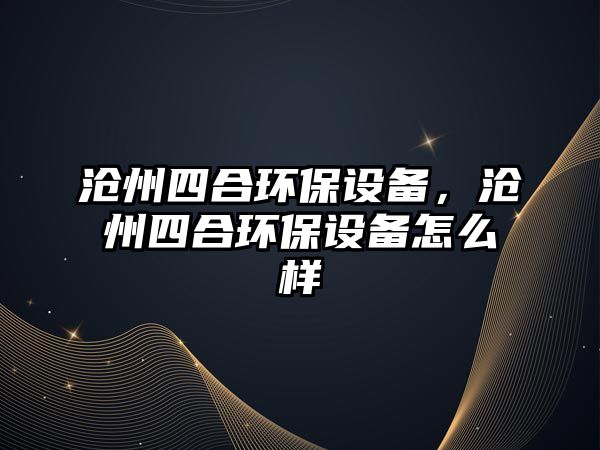 滄州四合環(huán)保設(shè)備，滄州四合環(huán)保設(shè)備怎么樣