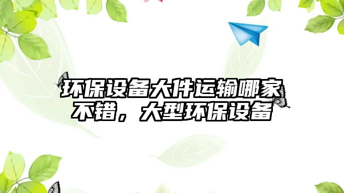 環(huán)保設(shè)備大件運(yùn)輸哪家不錯(cuò)，大型環(huán)保設(shè)備