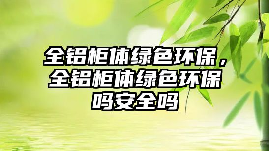 全鋁柜體綠色環(huán)保，全鋁柜體綠色環(huán)保嗎安全嗎