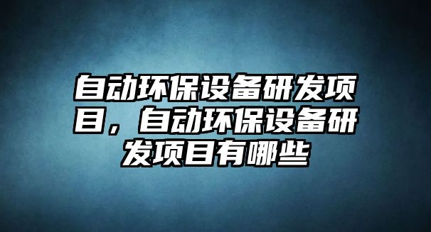 自動(dòng)環(huán)保設(shè)備研發(fā)項(xiàng)目，自動(dòng)環(huán)保設(shè)備研發(fā)項(xiàng)目有哪些