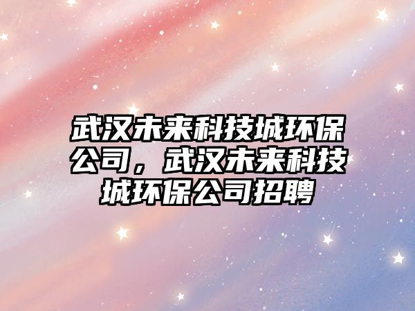 武漢未來科技城環(huán)保公司，武漢未來科技城環(huán)保公司招聘