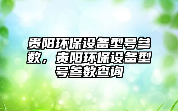 貴陽環(huán)保設(shè)備型號參數(shù)，貴陽環(huán)保設(shè)備型號參數(shù)查詢