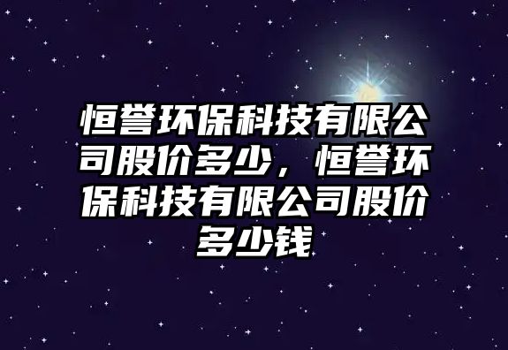 恒譽(yù)環(huán)?？萍加邢薰竟蓛r多少，恒譽(yù)環(huán)?？萍加邢薰竟蓛r多少錢