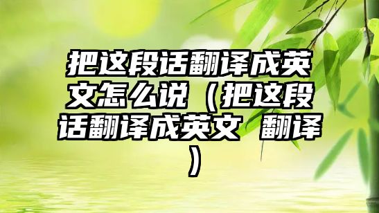 把這段話翻譯成英文怎么說（把這段話翻譯成英文 翻譯）