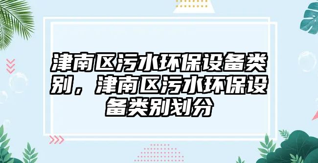 津南區(qū)污水環(huán)保設(shè)備類別，津南區(qū)污水環(huán)保設(shè)備類別劃分
