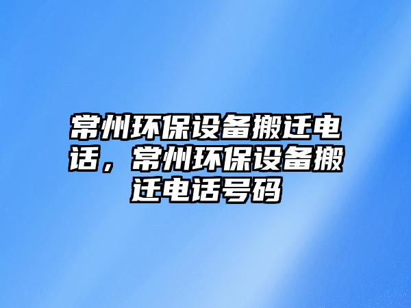 常州環(huán)保設(shè)備搬遷電話，常州環(huán)保設(shè)備搬遷電話號碼