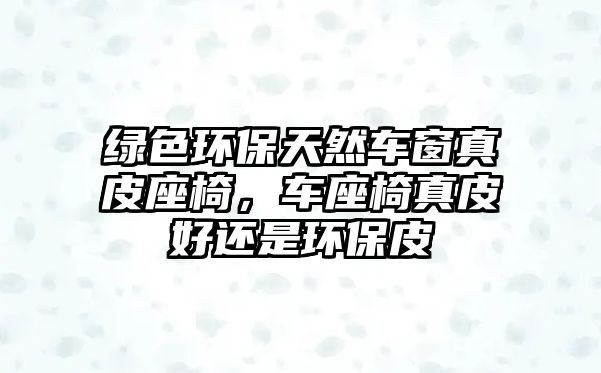 綠色環(huán)保天然車窗真皮座椅，車座椅真皮好還是環(huán)保皮