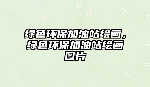 綠色環(huán)保加油站繪畫，綠色環(huán)保加油站繪畫圖片