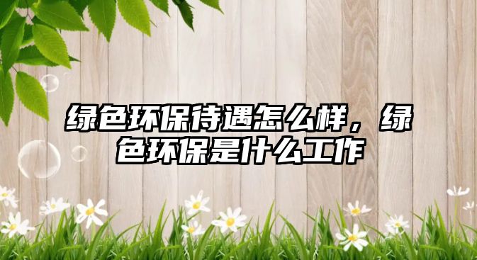 綠色環(huán)保待遇怎么樣，綠色環(huán)保是什么工作