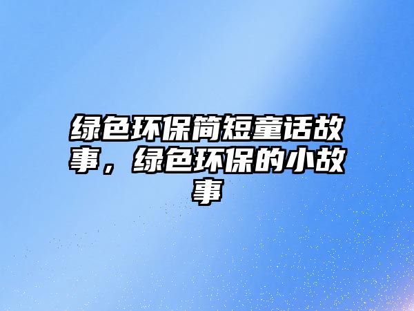 綠色環(huán)保簡短童話故事，綠色環(huán)保的小故事