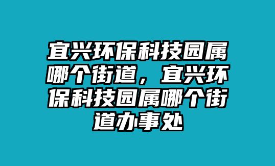 宜興環(huán)?？萍紙@屬哪個街道，宜興環(huán)?？萍紙@屬哪個街道辦事處