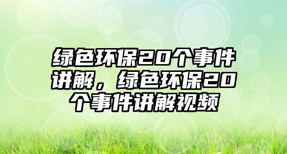 綠色環(huán)保20個(gè)事件講解，綠色環(huán)保20個(gè)事件講解視頻