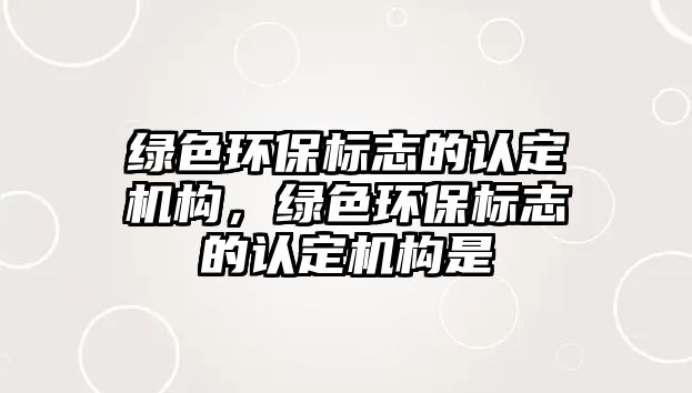 綠色環(huán)保標(biāo)志的認(rèn)定機構(gòu)，綠色環(huán)保標(biāo)志的認(rèn)定機構(gòu)是