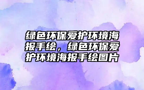 綠色環(huán)保愛護環(huán)境海報手繪，綠色環(huán)保愛護環(huán)境海報手繪圖片