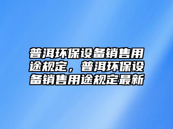 普洱環(huán)保設備銷售用途規(guī)定，普洱環(huán)保設備銷售用途規(guī)定最新