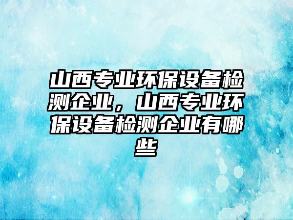 山西專業(yè)環(huán)保設(shè)備檢測(cè)企業(yè)，山西專業(yè)環(huán)保設(shè)備檢測(cè)企業(yè)有哪些