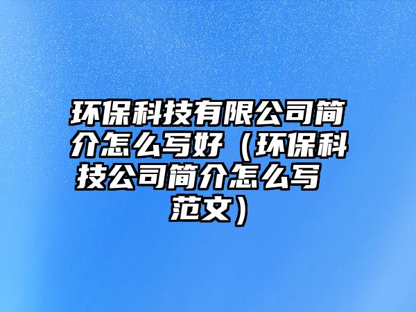 環(huán)?？萍加邢薰竞?jiǎn)介怎么寫(xiě)好（環(huán)?？萍脊竞?jiǎn)介怎么寫(xiě) 范文）