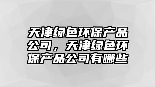 天津綠色環(huán)保產(chǎn)品公司，天津綠色環(huán)保產(chǎn)品公司有哪些
