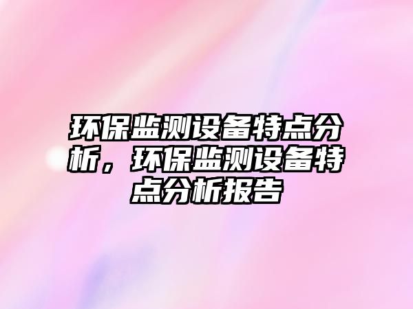 環(huán)保監(jiān)測設(shè)備特點(diǎn)分析，環(huán)保監(jiān)測設(shè)備特點(diǎn)分析報(bào)告